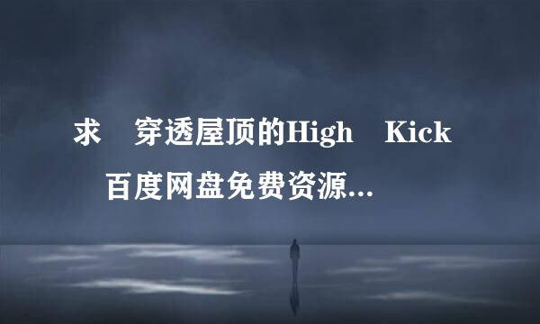 求 穿透屋顶的High Kick 百度网盘免费资源下载链接，谢谢