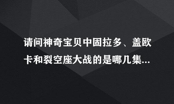 请问神奇宝贝中固拉多、盖欧卡和裂空座大战的是哪几集阿。说全面点。来自