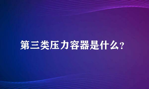 第三类压力容器是什么？