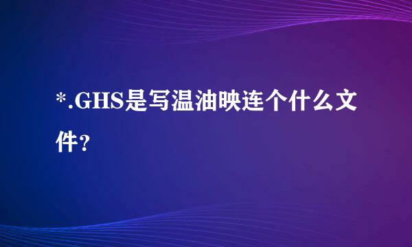 *.GHS是写温油映连个什么文件？