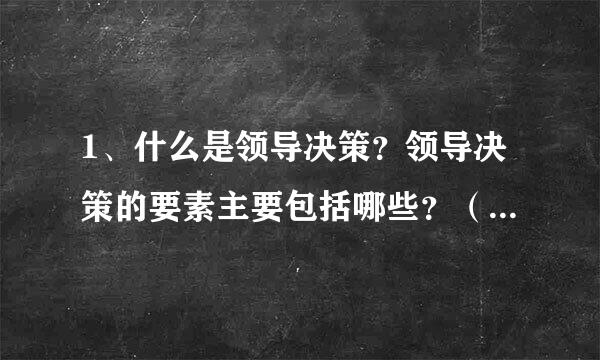 1、什么是领导决策？领导决策的要素主要包括哪些？（20分）2、行政领导在决策时需要考