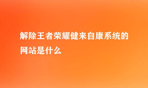 解除王者荣耀健来自康系统的网站是什么