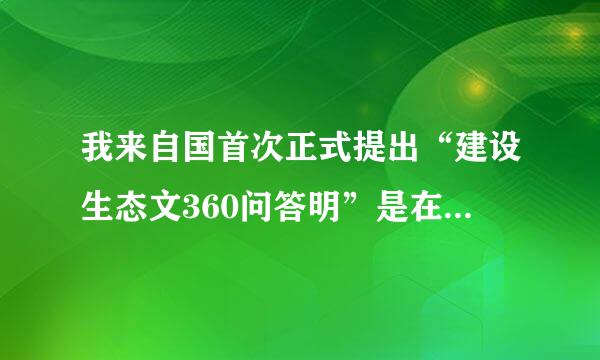 我来自国首次正式提出“建设生态文360问答明”是在（）。（4.0分）