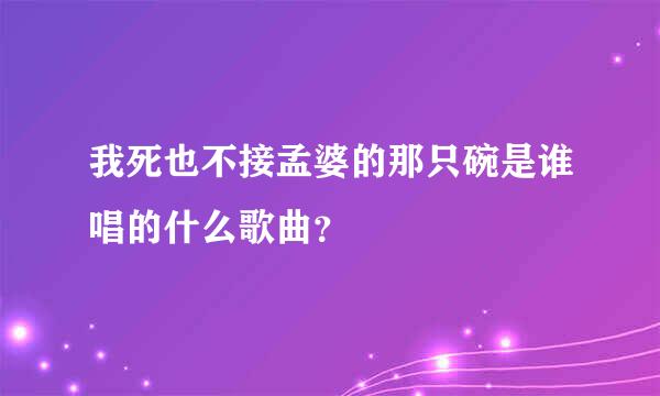 我死也不接孟婆的那只碗是谁唱的什么歌曲？