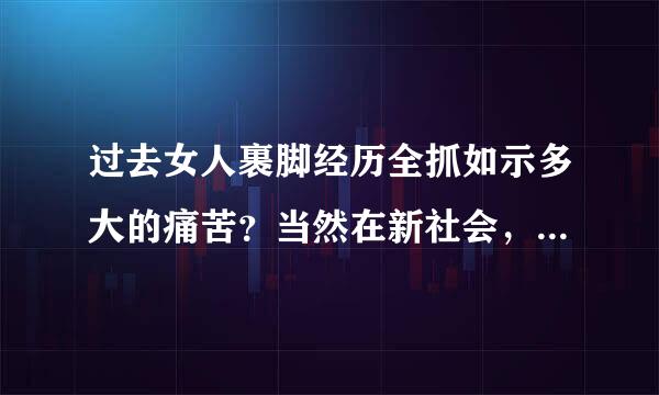 过去女人裹脚经历全抓如示多大的痛苦？当然在新社会，女人再也不受那个洋罪了，真幸福！来自