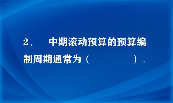 2、 中期滚动预算的预算编制周期通常为（    ）。