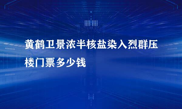 黄鹤卫景浓半核盐染入烈群压楼门票多少钱