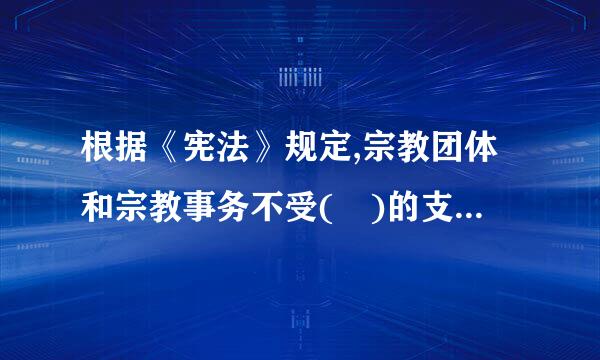 根据《宪法》规定,宗教团体和宗教事务不受( )的支配。A．国家机关B．社会团体C．任何人D．外国势力