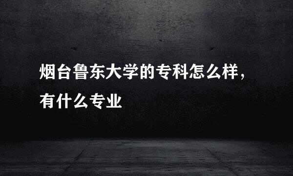 烟台鲁东大学的专科怎么样，有什么专业