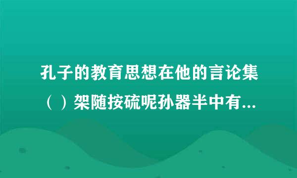 孔子的教育思想在他的言论集（）架随按硫呢孙器半中有充分反映。