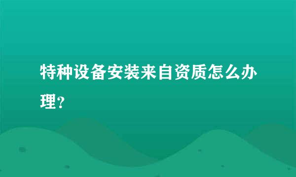 特种设备安装来自资质怎么办理？