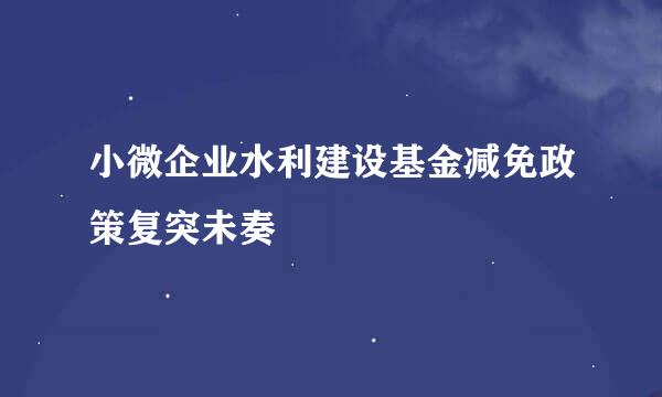 小微企业水利建设基金减免政策复突未奏