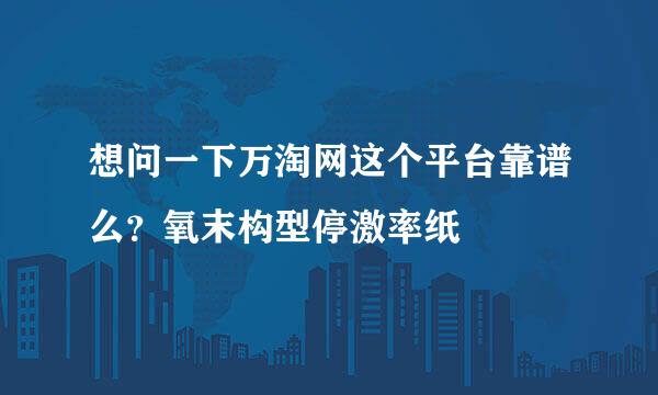 想问一下万淘网这个平台靠谱么？氧末构型停激率纸