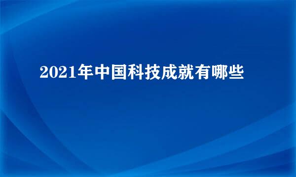 2021年中国科技成就有哪些