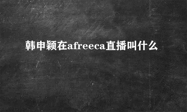 韩申颖在afreeca直播叫什么