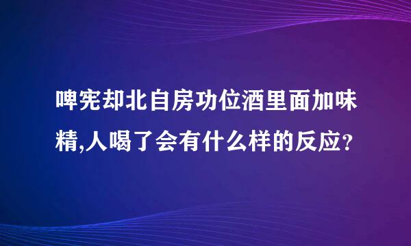 啤宪却北自房功位酒里面加味精,人喝了会有什么样的反应？