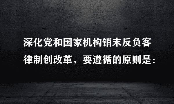 深化党和国家机构销末反负客律制创改革，要遵循的原则是：