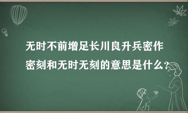 无时不前增足长川良升兵密作密刻和无时无刻的意思是什么？