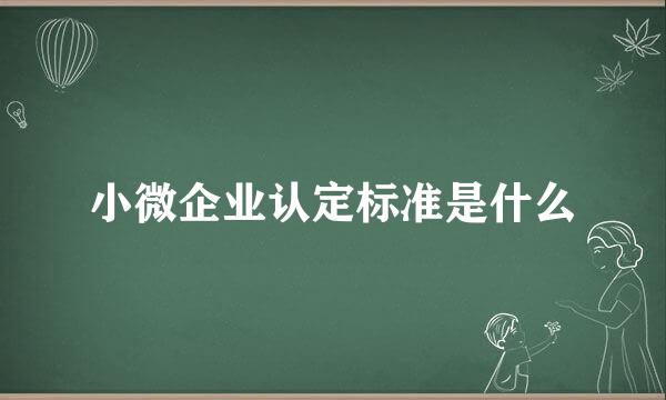 小微企业认定标准是什么