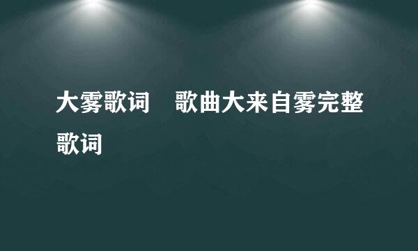 大雾歌词 歌曲大来自雾完整歌词