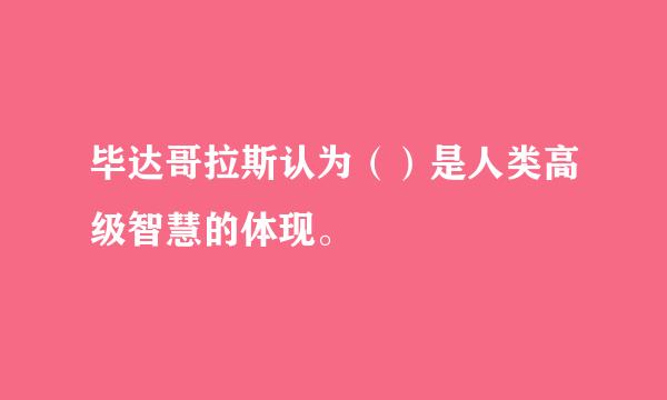 毕达哥拉斯认为（）是人类高级智慧的体现。