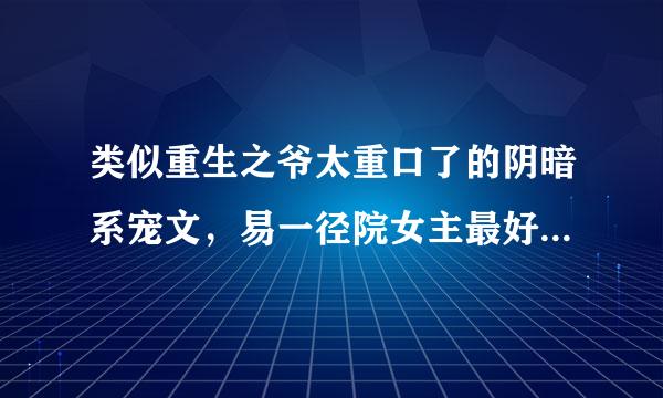 类似重生之爷太重口了的阴暗系宠文，易一径院女主最好是高智商变态，来自加简介！