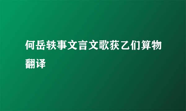 何岳轶事文言文歌获乙们算物翻译