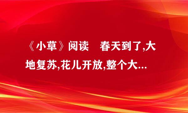 《小草》阅读 春天到了,大地复苏,花儿开放,整个大自然充满了生机,我十分喜爱这生...