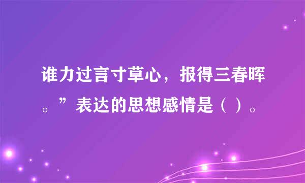 谁力过言寸草心，报得三春晖。”表达的思想感情是（）。