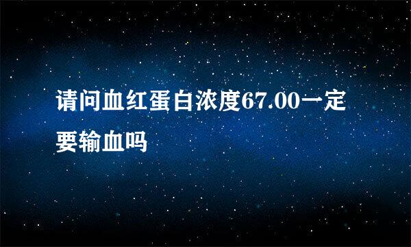 请问血红蛋白浓度67.00一定要输血吗