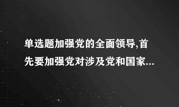 单选题加强党的全面领导,首先要加强党对涉及党和国家事业难行表双富续夜全局的重大工作的()。