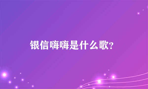 银信嗨嗨是什么歌？