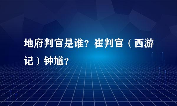 地府判官是谁？崔判官（西游记）钟馗？