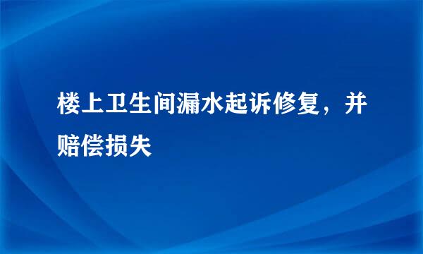 楼上卫生间漏水起诉修复，并赔偿损失