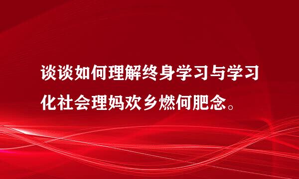 谈谈如何理解终身学习与学习化社会理妈欢乡燃何肥念。