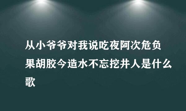 从小爷爷对我说吃夜阿次危负果胡胶今造水不忘挖井人是什么歌