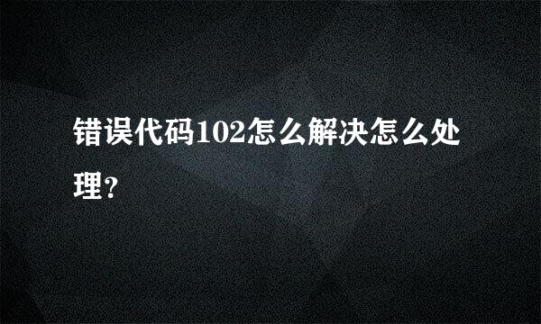 错误代码102怎么解决怎么处理？