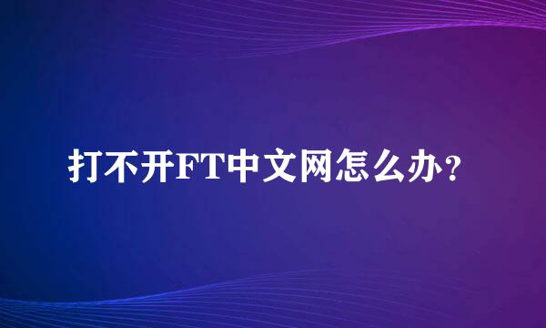 打不开FT中文网怎么办？