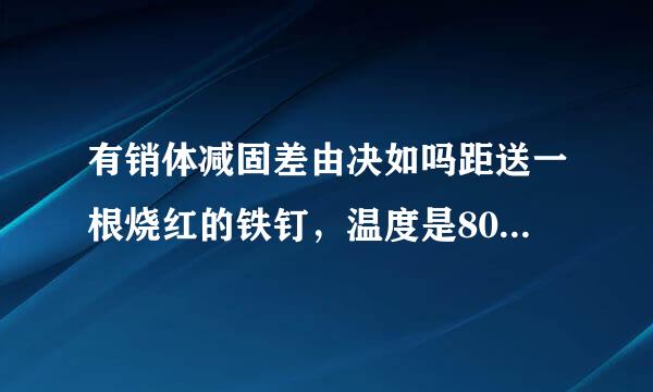 有销体减固差由决如吗距送一根烧红的铁钉，温度是800℃，质量是1.5g．它的温度降低到20℃，铁钉的温度降低了______℃，放出了______热量．[c铁=0.46×103J/（kg•℃）]．来自