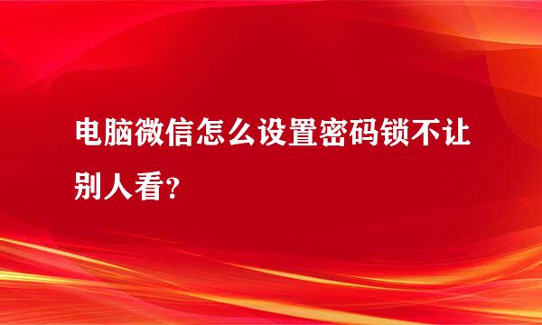 电脑微信怎么设置密码锁不让别人看？