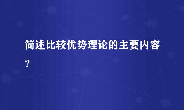 简述比较优势理论的主要内容？