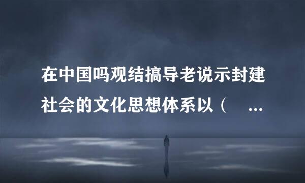 在中国吗观结搞导老说示封建社会的文化思想体系以（ ）为核心。