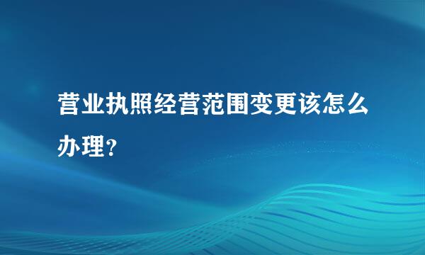 营业执照经营范围变更该怎么办理？