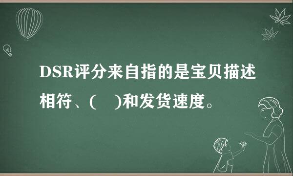 DSR评分来自指的是宝贝描述相符、( )和发货速度。