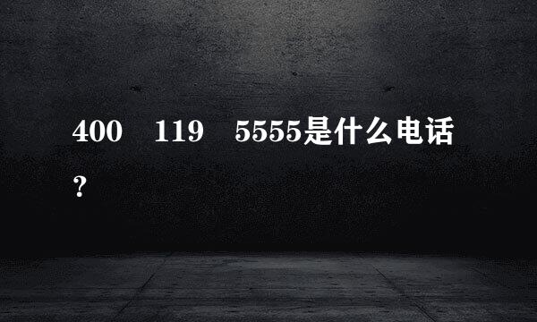 400 119 5555是什么电话？