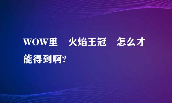 WOW里 火焰王冠 怎么才能得到啊?