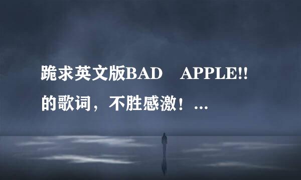 跪求英文版BAD APPLE!!的歌词，不胜感激！！！！！！！