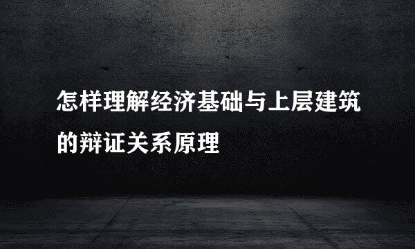 怎样理解经济基础与上层建筑的辩证关系原理