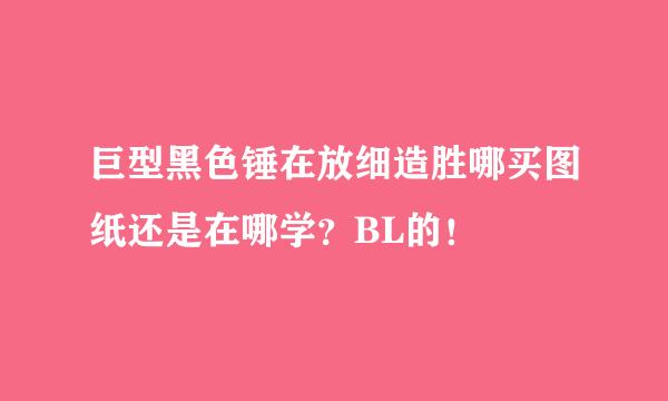 巨型黑色锤在放细造胜哪买图纸还是在哪学？BL的！