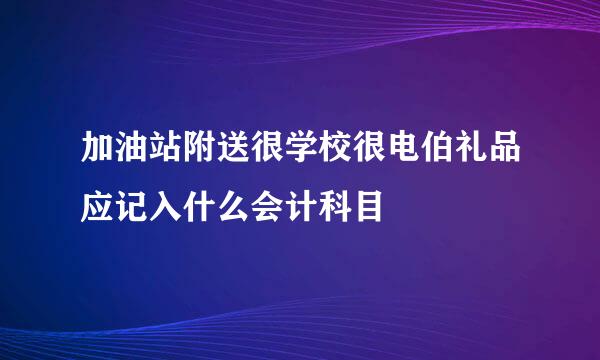 加油站附送很学校很电伯礼品应记入什么会计科目